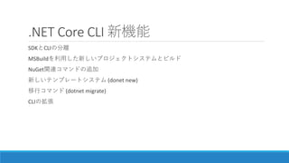 .NET Core CLI 新機能
SDKとCLIの分離
MSBuildを利用した新しいプロジェクトシステムとビルド
NuGet関連コマンドの追加
新しいテンプレートシステム (donet new)
移行コマンド (dotnet migrate...
