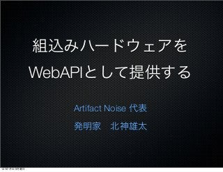 組込みハードウェアを
WebAPIとして提供する
Artifact Noise 代表
発明家 北神雄太
13年7月15日月曜日
 