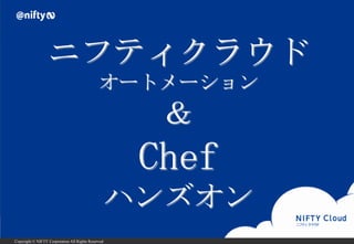 Copyright © NIFTY Corporation All Rights Reserved.
ニフティクラウド
オートメーション
＆
Chef
ハンズオン
 