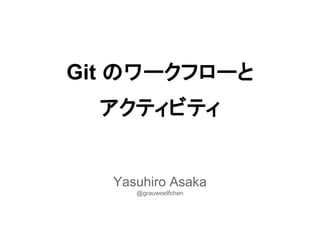 Git のワークフローと
アクティビティ
Yasuhiro Asaka
@grauwoelfchen
 