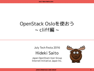 OpenStack Osloを使おう
~ cliff編 ~
July Tech Festa 2016
Hideki Saito
Japan OpenStack User Group
Internet Initiative Japan Inc.
JAPAN OPENSTACK USER GROUP 1
JULY TECH FESTA 2016
 