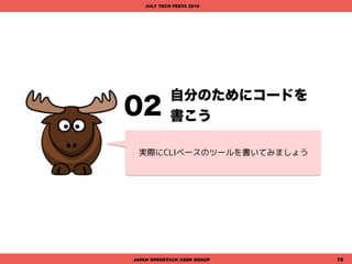 02
JAPAN OPENSTACK USER GROUP 10
自分のためにコードを
書こう
JULY TECH FESTA 2016
実際にCLIベースのツールを書いてみましょう
 