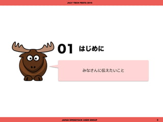 00
JAPAN OPENSTACK USER GROUP 3
はじめに
JULY TECH FESTA 2016
みなさんに伝えたいこと
 