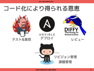 真の目的に集中したい
DevOpsが定着した現在、われわれインフラエンジニアも、
作業を自動化するために、手順書ではなくコードを書くの
が日常的な仕事の1つとなっています。
しかしながら、日常のオペレーションをコード化しようと
するとき、ソフトウェア開発を生業としていない我々が、
ゼロからコードを書くのは、かなりの苦行です。
JAPAN OPENSTACK USER GROUP 9
JULY TECH FESTA 2016
OpenStackのコンポーネントが利用している
ライブラリが使えないかな?
 