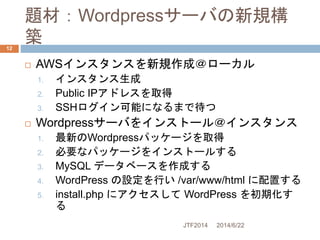 題材：Wordpressサーバの新規構
築
 AWSインスタンスを新規作成＠ローカル
1. インスタンス生成
2. Public IPアドレスを取得
3. SSHログイン可能になるまで待つ
 Wordpressサーバをインストール＠インスタ...