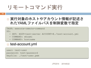 リモートコマンド実行
2014/6/22JTF2014
15
 実行対象のホストやアカウント情報が記述さ
れたYAMLファイルパスを制御変数で指定
 test-account.yml
TASK: execute-remote-command...
