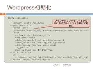 Wordpress初期化
2014/6/22JTF2014
23
- TASK: initialize
DO:
- DEFAULT: conf=@./conf.yml
- yaml.load: $conf
RESULT: conf
- http...