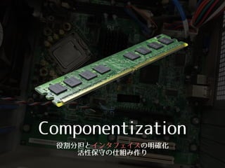 Componentization
役割分担とインタフェイスの明確化 
活性保守の仕組み作り
 