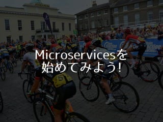 Microservicesを 
始めてみよう!
 