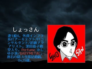 しょっさん
妻1娘4。外資インフラ
系ITアーキテクト/ITコ
ンサルタント/初級アク
アリスト。深⽥田恭⼦子殿
堂⼊入り。Perfume-‑かし
ゆか派/BABYMETAL。
座右の銘:⼈人⽣生即是遊戯。
0x29歳。
 