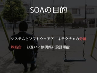 SOAの⽬目的
• システムとソフトウェアアーキテクチャの分離
• 疎結合 : お互いに無関係に設計可能
 