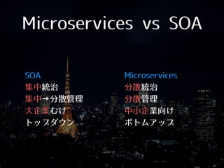 Microservices vs SOA
• SOA
• 集中統治
• 集中→分散管理
• ⼤大企業むけ
• トップダウン 
• Microservices
• 分散統治
• 分散管理
• 中⼩小企業向け
• ボトムアップ
 