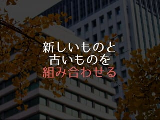 新しいものと
古いものを
組み合わせる
 