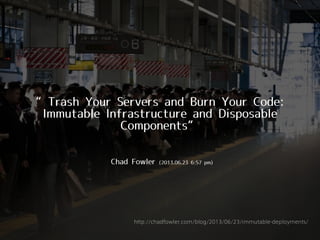 ‒–Chad Fowler (2013.06.23 6:57 pm)
“Trash Your Servers and Burn Your Code:
Immutable Infrastructure and Disposable
Components”
http://chadfowler.com/blog/2013/06/23/immutable-deployments/
 