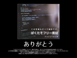 ありがとう
このスライドで利⽤用している⼀一部の写真は、ぱくたその写真素材を利⽤用しています。
この写真を継続して利⽤用する場合は、ぱくたそ公式サイトからご⾃自⾝身でダウンロードしていただくか、 
ぱくたそのご利⽤用規約に同意していただく必要があります。 
同意しない場合は写真のご利⽤用はできませんのでご注意ください。
 
