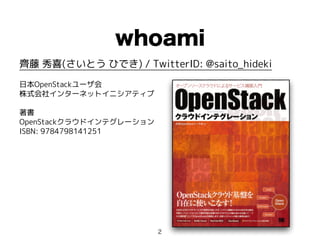 whoami
齊藤 秀喜(さいとう ひでき) / TwitterID: @saito_hideki
日本OpenStackユーザ会
株式会社インターネットイニシアティブ
著書
OpenStackクラウドインテグレーション
ISBN: 9784798141251
2
 