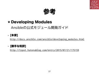参考
★ Developing Modules
Ansibleの公式モジュール開発ガイド
• [本家]
http://docs.ansible.com/ansible/developing_modules.html
• [勝手な和訳]
http://tzpst.hatenablog.com/entry/2015/07/21/175159
37
 