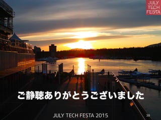 ご静聴ありがとうございました
JULY TECH FESTA 2015 38
 