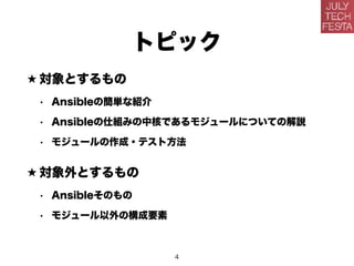 トピック
★ 対象とするもの
• Ansibleの簡単な紹介
• Ansibleの仕組みの中核であるモジュールについての解説
• モジュールの作成・テスト方法
★ 対象外とするもの
• Ansibleそのもの
• モジュール以外の構成要素
4
 