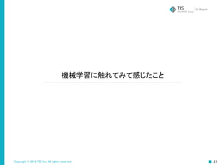 Copyright © 2016 TIS Inc. All rights reserved. 27
機械学習に触れてみて感じたこと
 