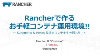 Rancherで作る
お⼿軽コンテナ運⽤環境!!
〜 Kubenetes & Mesos 牧場でコンテナ⽜を飼おう！〜
Rancher JP ”Cowboys”
＿・）つかまん
@tsukaman
 