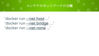 コンテナのネットワークの分離
'docker run --net host ...’
‘docker run --net bridge …’
‘docker run --net none ...’
 