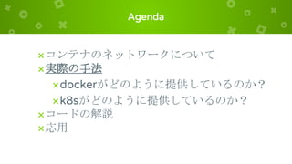 Agenda
×コンテナのネットワークについて
×実際の手法
×dockerがどのように提供しているのか？
×k8sがどのように提供しているのか？
×コードの解説
×応用
 