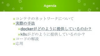Agenda
×コンテナのネットワークについて
×実際の手法
×dockerがどのように提供しているのか？
×k8sがどのように提供しているのか？
×コードの解説
×応用
 