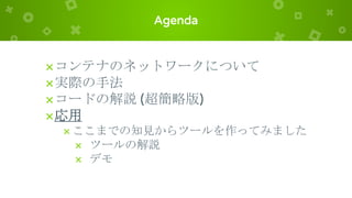 Agenda
×コンテナのネットワークについて
×実際の手法
×コードの解説 (超簡略版)
×応用
× ここまでの知見からツールを作ってみました
× ツールの解説
× デモ
 