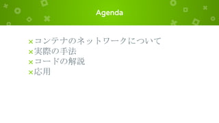 Agenda
×コンテナのネットワークについて
×実際の手法
×コードの解説
×応用
 