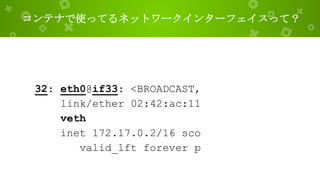 コンテナで使ってるネットワークインターフェイスって？
32: eth0@if33: <BROADCAST,
link/ether 02:42:ac:11
veth
inet 172.17.0.2/16 sco
valid_lft forever p
 