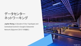 データセンター
ネットワーキング
Jupiter Rising: A Decade of Clos Topologies and
Centralized Control in Google’s Datacenter
Network (Sigcomm 2015 での論文)
 
