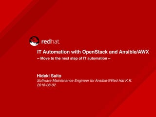 IT Automation with OpenStack and Ansible/AWX
~ Move to the next step of IT automation ~
Hideki Saito 
Software Maintenance Engineer for Ansible@Red Hat K.K. 
2018-08-02
 
