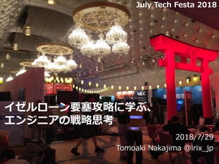 イゼルローン要塞攻略に学ぶ、
エンジニアの戦略思考
2018/7/29
Tomoaki Nakajima @irix_jp
1
July Tech Festa 2018
 