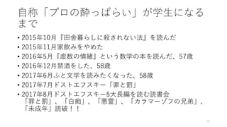 ⾃称「プロの酔っぱらい」が学⽣になる
まで
• 2015年10⽉『⽥舎暮らしに殺されない法』を読んだ
• 2015年11⽉家飲みをやめた
• 2016年5⽉『虚数の情緒』という数学の本を読んだ、57歳
• 2016年12⽉禁酒をした、58歳
• 2017年6⽉ふと⽂学を読みたくなった、58歳
• 2017年7⽉ドストエフスキー「罪と罰」
• 2017年8⽉ドストエフスキー5⼤⻑編を読む読書会
「罪と罰」、「⽩痴」、「悪霊」、「カラマーゾフの兄弟」、
「未成年」読破！！
16
 