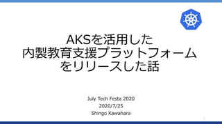 AKSを活用した
内製教育支援プラットフォーム
をリリースした話
July Tech Festa 2020
2020/7/25
Shingo Kawahara
1
 