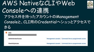 AWS NativeなCLIやWeb
Consoleへの連携
アクセス件を持ったアカウントのManagement
Consoleと、CLI用のCredentialへシュッとアクセスで
きる
 