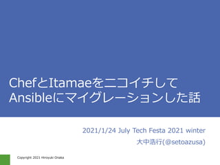 Copyright 2021 Hiroyuki Onaka
#jtf2021w_e
ChefとItamaeをニコイチして
Ansibleにマイグレーションした話
2021/1/24 July Tech Festa 2021 winter
大中浩行(@setoazusa)
 