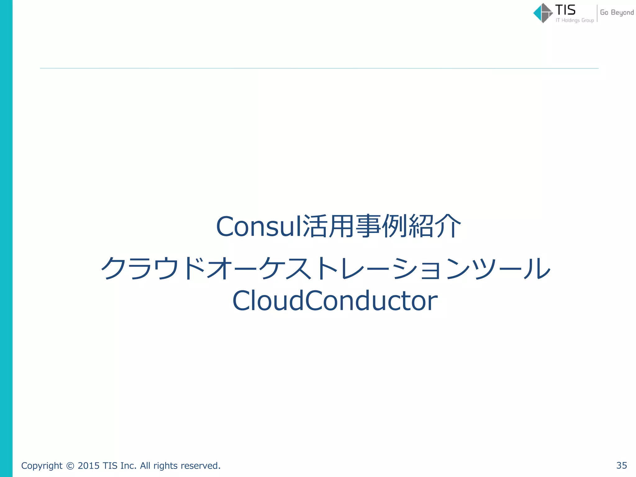 Copyright © 2015 TIS Inc. All rights reserved.
Consul活用事例紹介
クラウドオーケストレーションツール
CloudConductor
35
 
