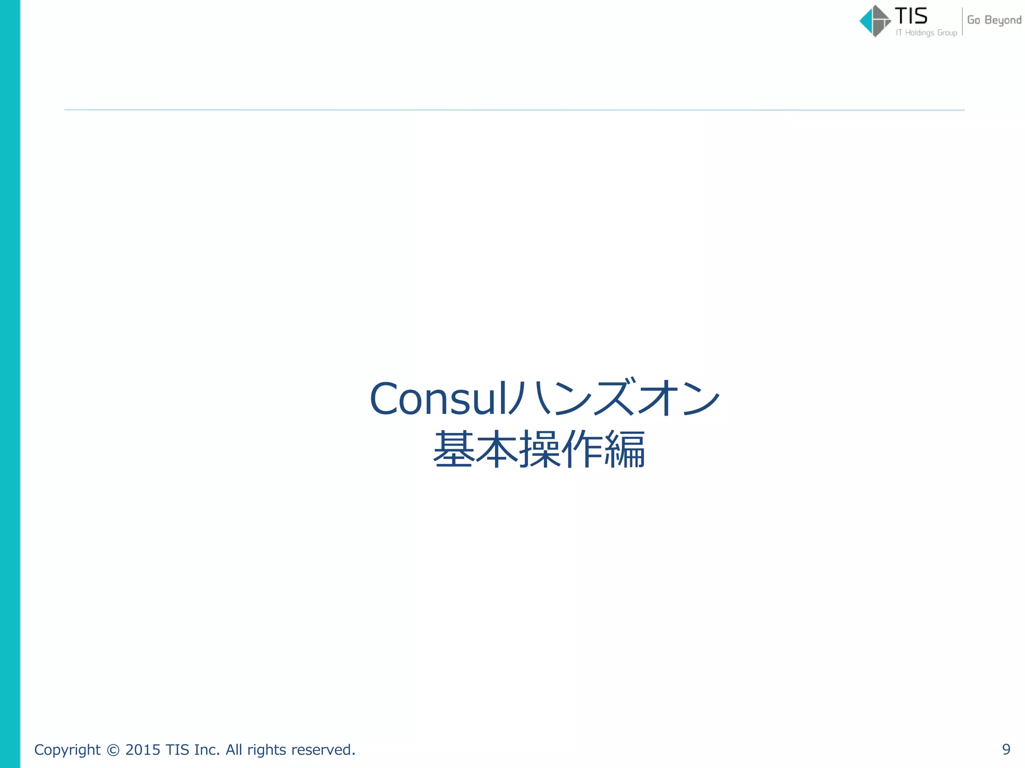 Copyright © 2015 TIS Inc. All rights reserved.
Consulハンズオン
基本操作編
9
 