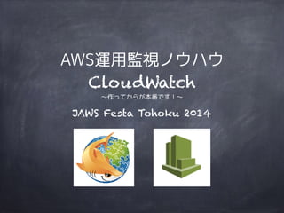 AWS運用監視ノウハウ 
CloudWatch 
〜作ってからが本番です！〜 
JAWS Festa Tohoku 2014 
 