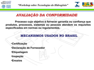 AVALIAÇÃO DA CONFORMIDADE Processo cujo objetivo é fornecer garantia ou confiança que produtos, processos, sistemas ou pessoas atendem os requisitos especificados em normas ou regulamentos. MECANISMOS USADOS NO BRASIL Certificação Declaração de Fornecedor Etiquetagem Inspeção Ensaios 