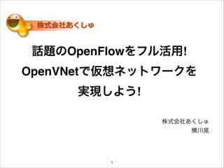 話題のOpenFlowをフル活用!
OpenVNetで仮想ネットワークを!
実現しよう!
株式会社あくしゅ
横川晃
!1
 