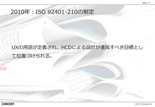 2013 © Concent, Inc.
PAGE: 17
2010年：ISO 92401-210の制定
UXの用語が定義され、HCDによる設計が達成すべき目標とし
て位置づけられる。
 