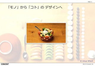 2013 © Concent, Inc.
PAGE: 6
© Ursus Wherli
「モノ」から「コト」の デザインへ
 