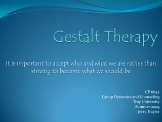 Gestalt Therapy It is important to accept who and what we are rather than striving to become what we should be CP 6642 Group Dynamics and Counseling  Troy University Summer 2009 Jerry Traylor 