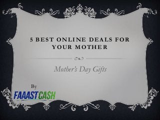 5 BEST ONLINE DEALS FOR
YOUR MOTHER
Mother’s Day Gifts
By
 