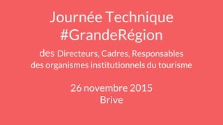 Journée Technique
#GrandeRégion
des Directeurs, Cadres, Responsables
des organismes institutionnels du tourisme
26 novembre 2015
Brive
 