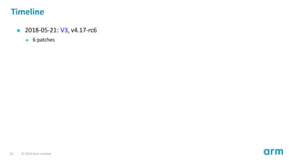 Timeline
2018-05-21: V3, v4.17-rc6
6 patches
20 © 2019 Arm Limited
 