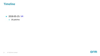 Timeline
2018-05-25: V4
26 patches
21 © 2019 Arm Limited
 